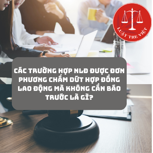 Các trường hợp NLĐ được đơn phương chấm dứt hợp đồng lao động mà không cần báo trước là gì?