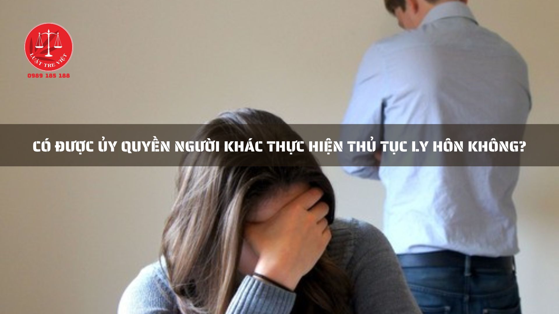 CÓ ĐƯỢC ỦY QUYỀN NGƯỜI KHÁC THỰC HIỆN THỦ TỤC LY HÔN KHÔNG?