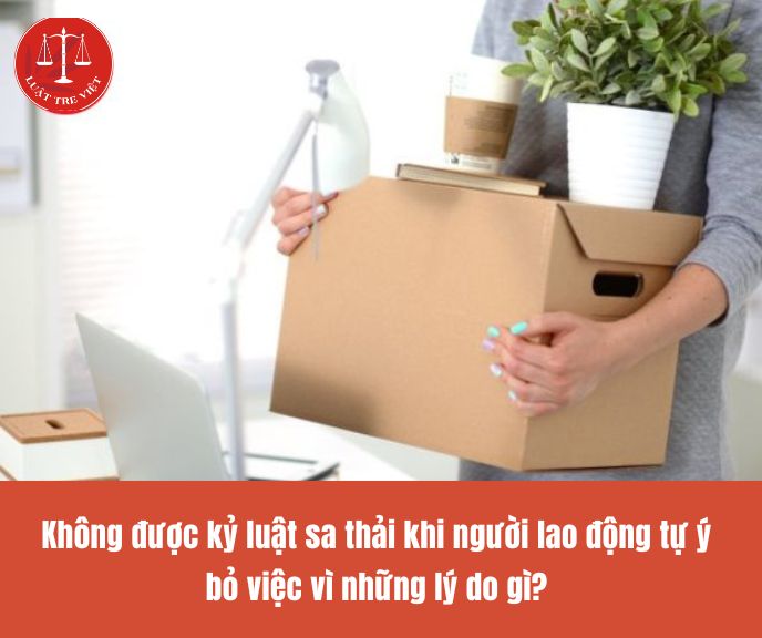 Không được kỷ luật sa thải khi người lao động tự ý bỏ việc vì những lý do gì?